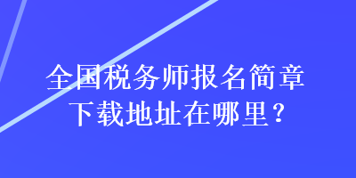 全國稅務(wù)師報(bào)名簡章下載地址在哪里？