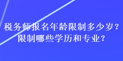 稅務(wù)師報名年齡限制多少歲？限制哪些學歷和專業(yè)？