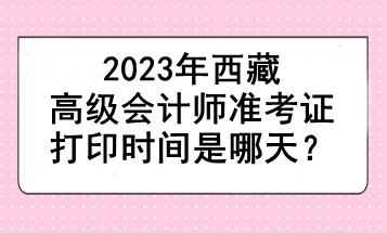 2023年西藏高級會計師準考證打印時間是哪天？