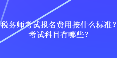 稅務(wù)師考試報名費用按什么標(biāo)準(zhǔn)？考試科目有哪些？