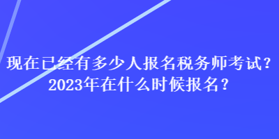 現(xiàn)在已經(jīng)有多少人報(bào)名稅務(wù)師考試？2023年在什么時(shí)候報(bào)名？