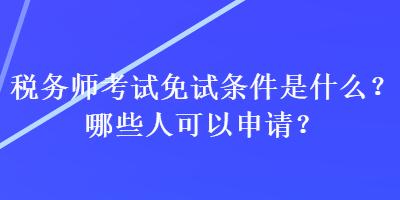 稅務(wù)師考試免試條件是什么？哪些人可以申請？