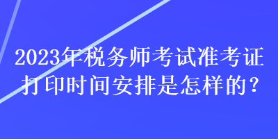 2023年稅務(wù)師考試準(zhǔn)考證打印時(shí)間安排是怎樣的？