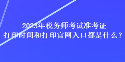 2023年稅務(wù)師考試準(zhǔn)考證打印時間和打印官網(wǎng)入口都是什么？