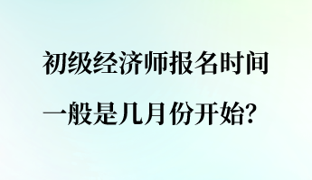 初級(jí)經(jīng)濟(jì)師報(bào)名時(shí)間一般是幾月份開(kāi)始？