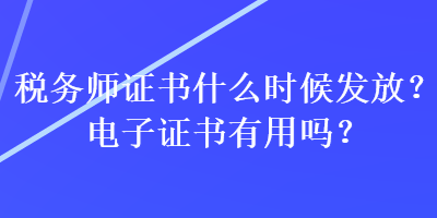 稅務師證書什么時候發(fā)放？電子證書有用嗎？