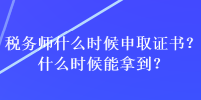 稅務(wù)師什么時候申取證書？什么時候能拿到？