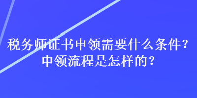 稅務(wù)師證書(shū)申領(lǐng)需要什么條件？申領(lǐng)流程是怎樣的？