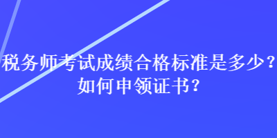 稅務(wù)師考試成績合格標(biāo)準(zhǔn)是多少？如何申領(lǐng)證書？