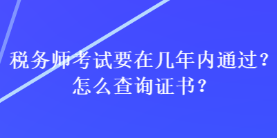 稅務(wù)師考試要在幾年內(nèi)通過？怎么查詢證書？