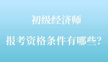 初級經(jīng)濟師報考資格條件有哪些？