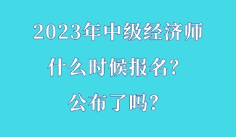 2023年中級經(jīng)濟師什么時候報名？公布了嗎？