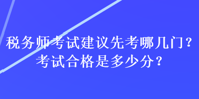 稅務(wù)師考試建議先考哪幾門？考試合格是多少分？