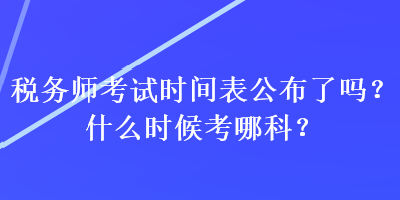 稅務(wù)師考試時間表公布了嗎？什么時候考哪科？