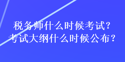 稅務(wù)師什么時(shí)候考試？考試大綱什么時(shí)候公布？