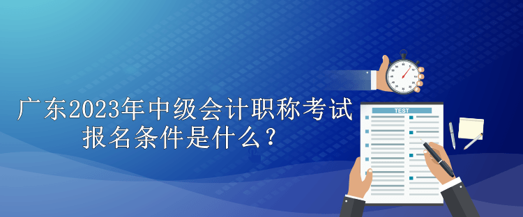 廣東2023年中級(jí)會(huì)計(jì)職稱考試報(bào)名條件是什么？