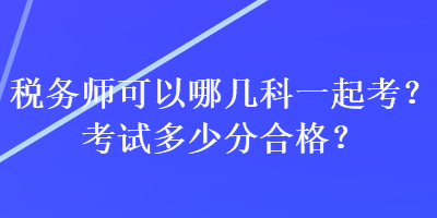 稅務(wù)師可以哪幾科一起考？考試多少分合格？