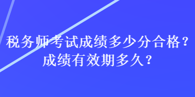 稅務(wù)師考試成績多少分合格？成績有效期多久？