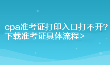 cpa準(zhǔn)考證打印入口打不開？下載準(zhǔn)考證具體流程>