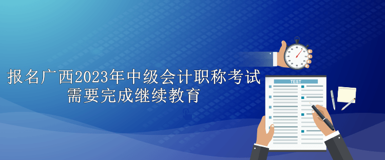 報(bào)名廣西2023年中級(jí)會(huì)計(jì)職稱考試需要完成繼續(xù)教育