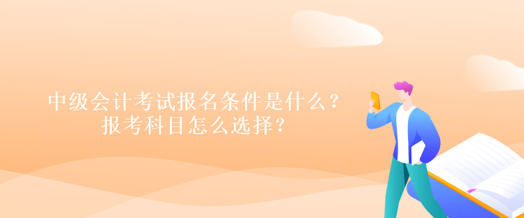 中級會計考試報名條件是什么？報考科目怎么選擇？