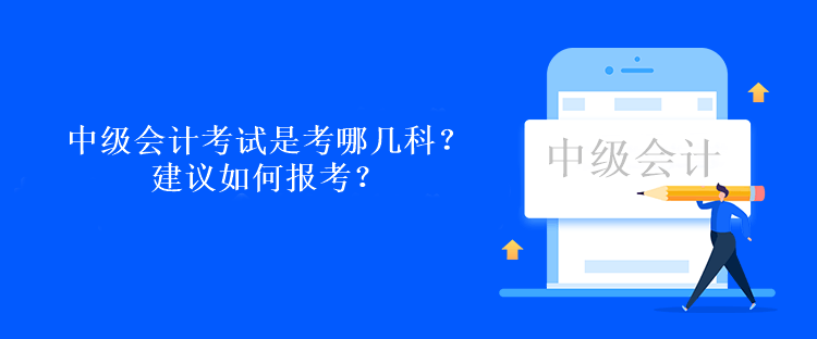 中級(jí)會(huì)計(jì)考試是考哪幾科？建議如何報(bào)考？