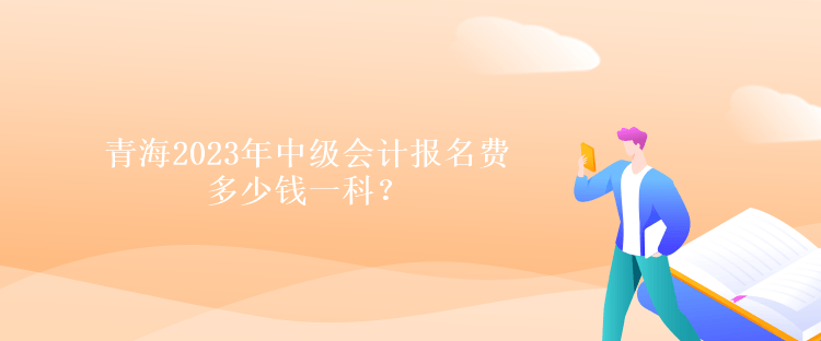 青海2023年中級會計(jì)報(bào)名費(fèi)多少錢一科？