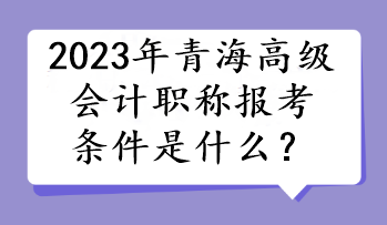 2023年青海高級會計職稱報考條件是什么？