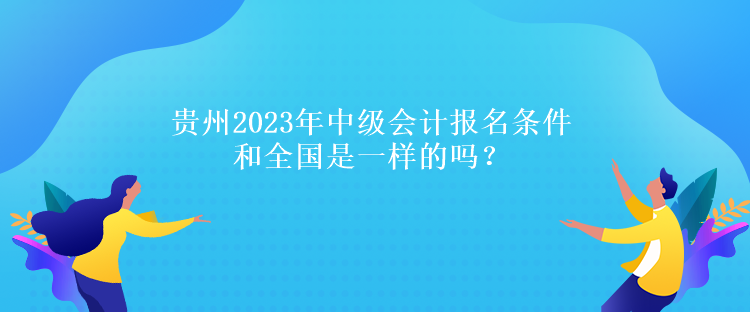 貴州2023年中級會計報名條件和全國是一樣的嗎？