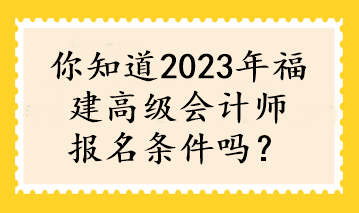 你知道2023年福建高級(jí)會(huì)計(jì)師報(bào)名條件嗎？