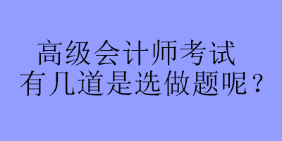 高級(jí)會(huì)計(jì)師考試有幾道是選做題呢？