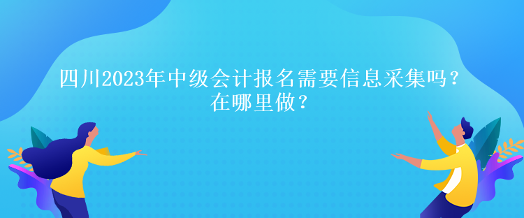 四川2023年中級會(huì)計(jì)報(bào)名需要信息采集嗎？在哪里做？