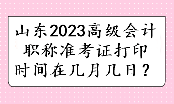 山東2023高級(jí)會(huì)計(jì)職稱(chēng)準(zhǔn)考證打印時(shí)間在幾月幾日？