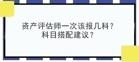 資產(chǎn)評估師一次該報幾科？科目搭配建議？