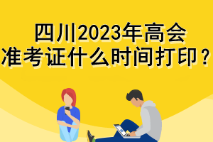 四川2023年高會準考證什么時間打印？