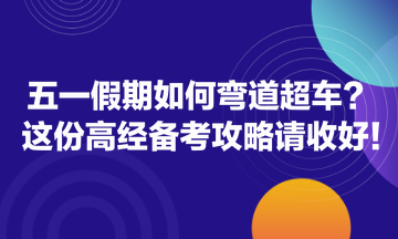 五一假期如何彎道超車？這份高經(jīng)備考攻略請(qǐng)收好！