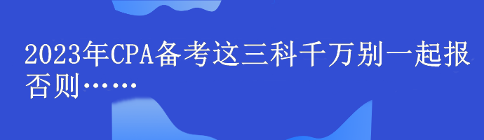 @注會er！2023年CPA備考這三科千萬別一起報 否則……