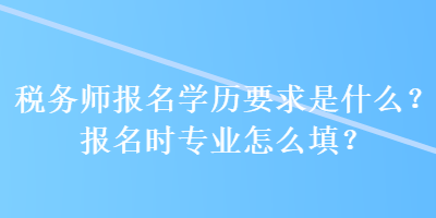 稅務師報名學歷要求是什么？報名時專業(yè)怎么填？