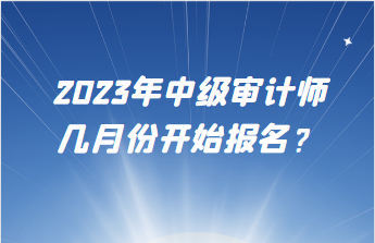 2023年中級(jí)審計(jì)師幾月份開始報(bào)名？