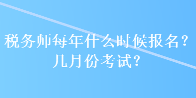 稅務(wù)師每年什么時候報名？幾月份考試？