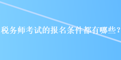 稅務(wù)師考試的報(bào)名條件都有哪些？