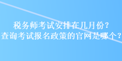 稅務(wù)師考試安排在幾月份？查詢考試報(bào)名政策的官網(wǎng)是哪個(gè)？