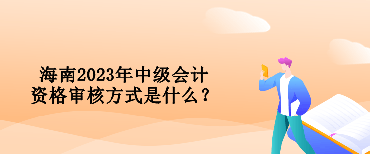 海南2023年中級(jí)會(huì)計(jì)資格審核方式是什么？