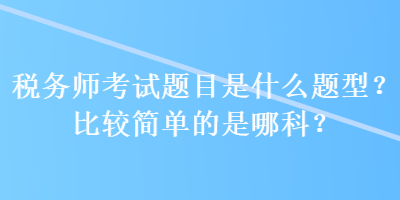 稅務師考試題目是什么題型？比較簡單的是哪科？