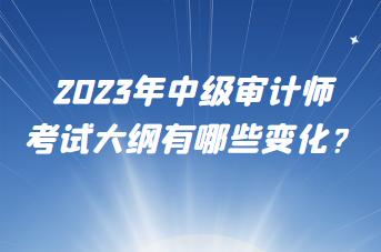 2023年中級審計師考試大綱有哪些變化？