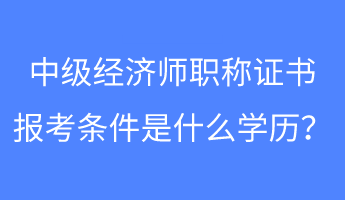 中級(jí)經(jīng)濟(jì)師職稱證書報(bào)考條件是什么學(xué)歷？