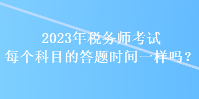 2023年稅務(wù)師考試每個(gè)科目的答題時(shí)間一樣嗎？