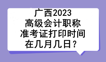 廣西2023高級會計職稱準(zhǔn)考證打印時間在幾月幾日？