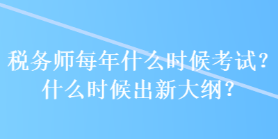 稅務師每年什么時候考試？什么時候出新大綱？