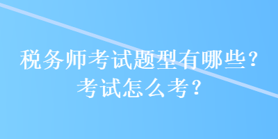 稅務(wù)師考試題型有哪些？考試怎么考？